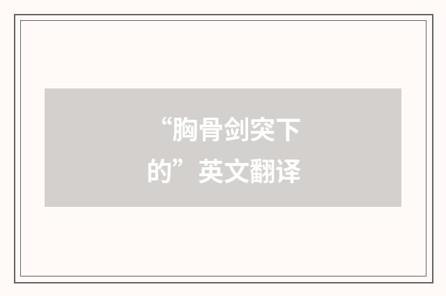 “胸骨剑突下的”英文翻译