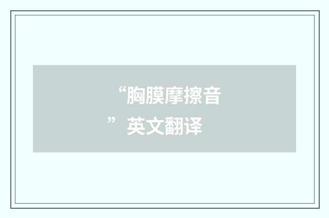 “胸膜摩擦音”英文翻译