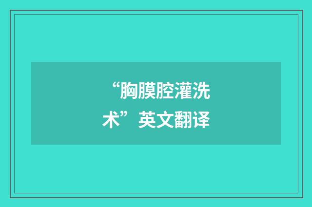“胸膜腔灌洗术”英文翻译