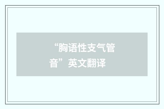 “胸语性支气管音”英文翻译