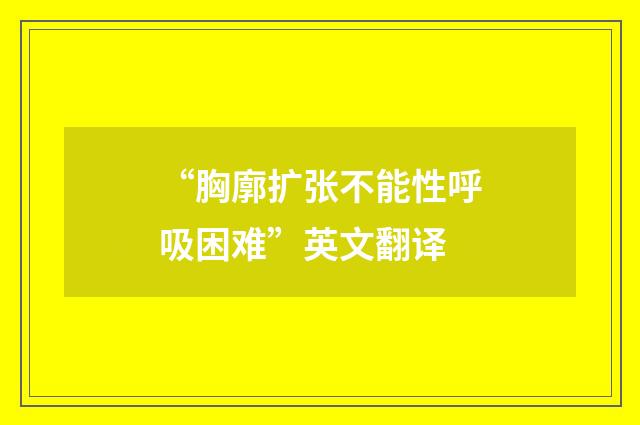 “胸廓扩张不能性呼吸困难”英文翻译