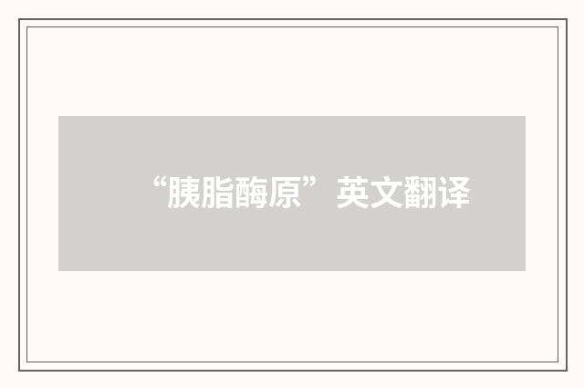 “胰脂酶原”英文翻译