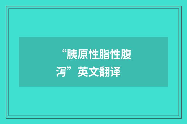 “胰原性脂性腹泻”英文翻译