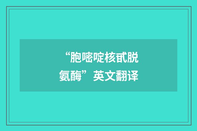 “胞嘧啶核甙脱氨酶”英文翻译