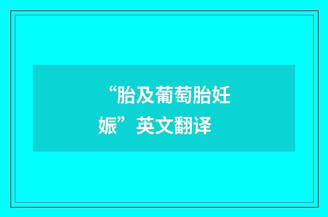 “胎及葡萄胎妊娠”英文翻译