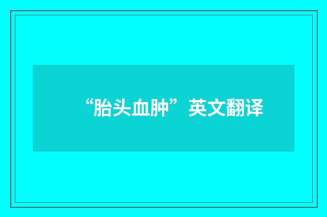“胎头血肿”英文翻译