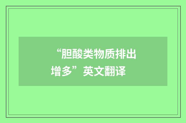“胆酸类物质排出增多”英文翻译