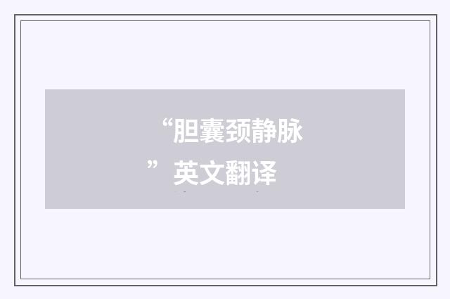 “胆囊颈静脉”英文翻译