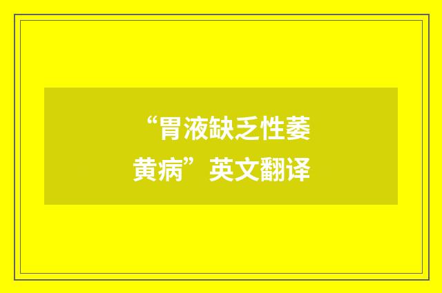 “胃液缺乏性萎黄病”英文翻译