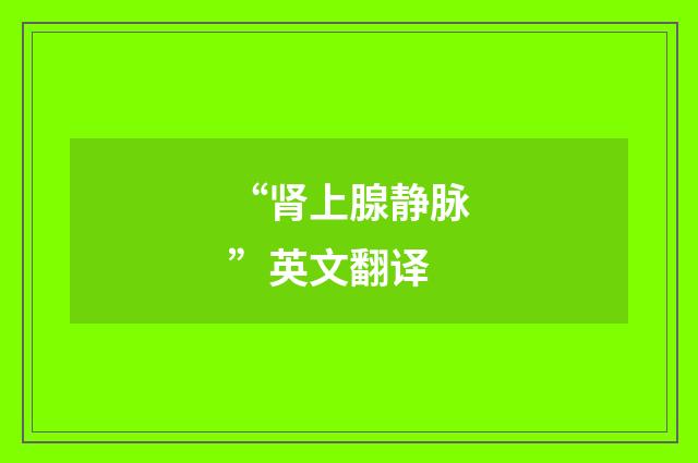 “肾上腺静脉”英文翻译