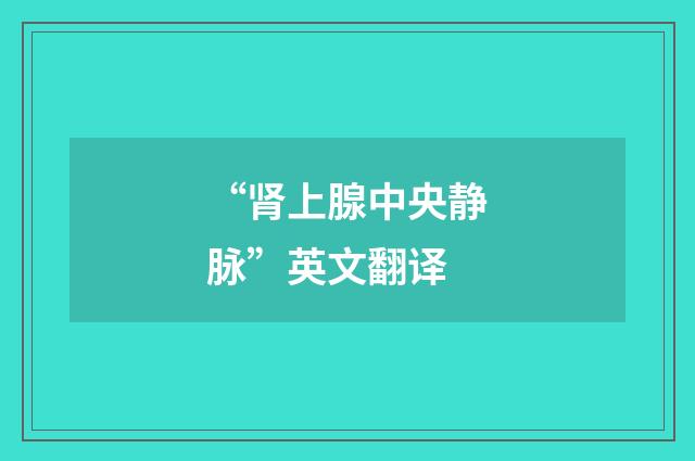 “肾上腺中央静脉”英文翻译