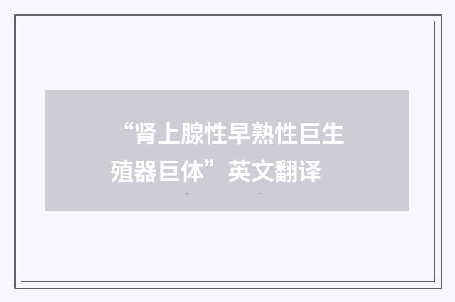 “肾上腺性早熟性巨生殖器巨体”英文翻译