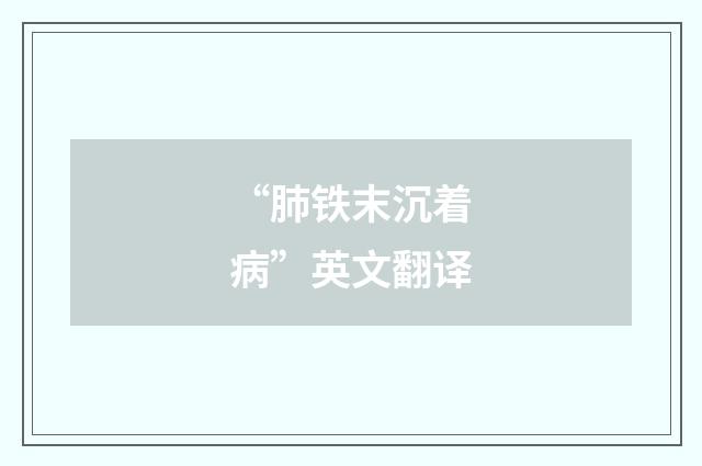 “肺铁末沉着病”英文翻译