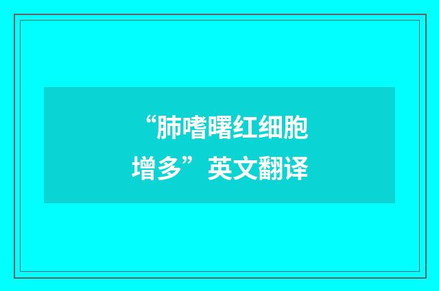 “肺嗜曙红细胞增多”英文翻译