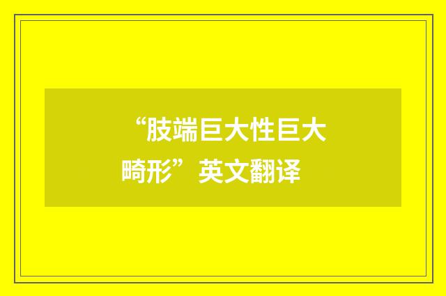 “肢端巨大性巨大畸形”英文翻译