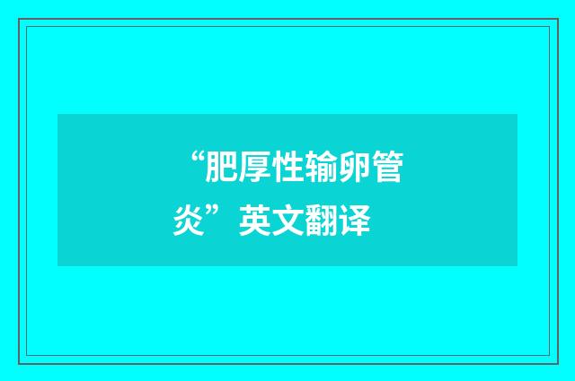 “肥厚性输卵管炎”英文翻译