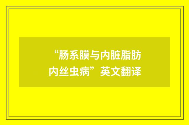 “肠系膜与内脏脂肪内丝虫病”英文翻译