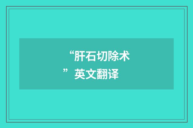 “肝石切除术”英文翻译