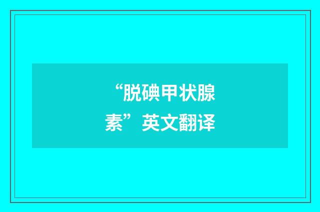 “脱碘甲状腺素”英文翻译