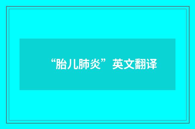 “胎儿肺炎”英文翻译