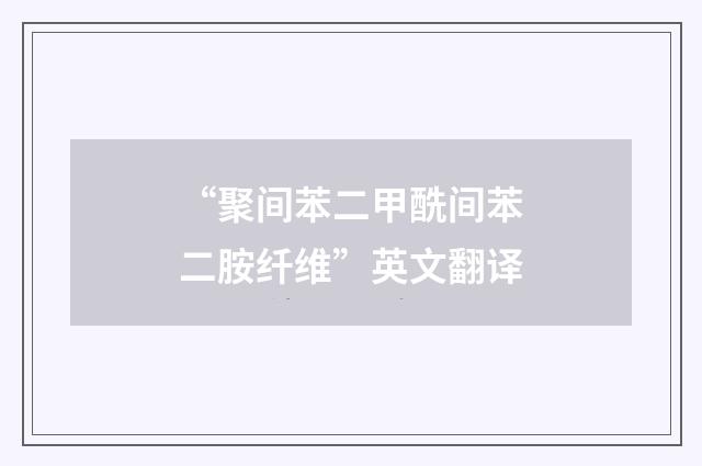 “聚间苯二甲酰间苯二胺纤维”英文翻译