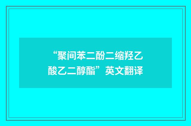 “聚间苯二酚二缩羟乙酸乙二醇酯”英文翻译