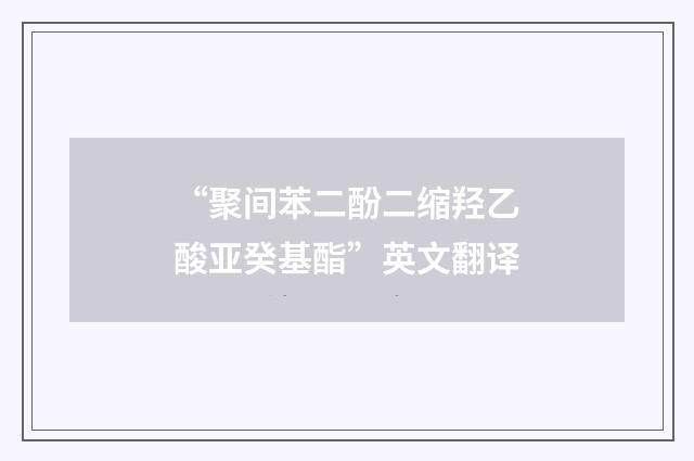 “聚间苯二酚二缩羟乙酸亚癸基酯”英文翻译