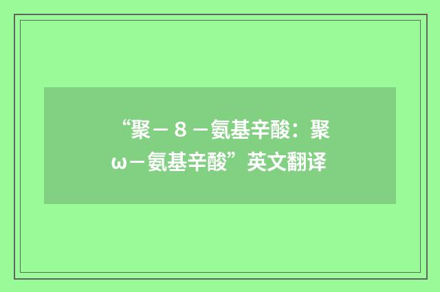 “聚－８－氨基辛酸：聚ω－氨基辛酸”英文翻译