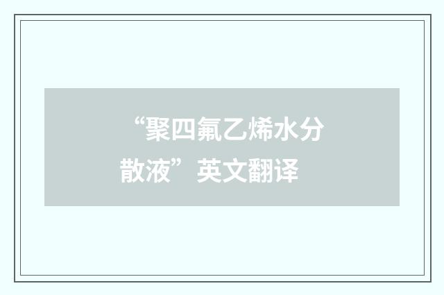“聚四氟乙烯水分散液”英文翻译