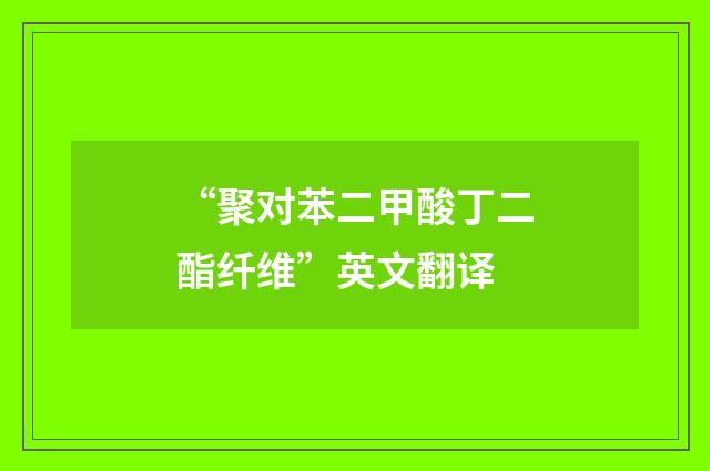 “聚对苯二甲酸丁二酯纤维”英文翻译