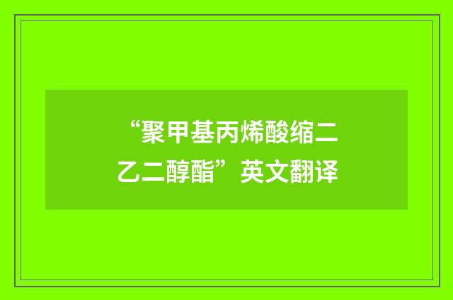 “聚甲基丙烯酸缩二乙二醇酯”英文翻译