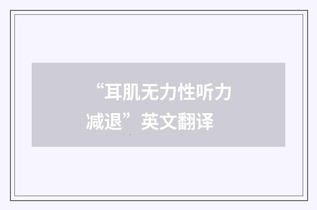 “耳肌无力性听力减退”英文翻译