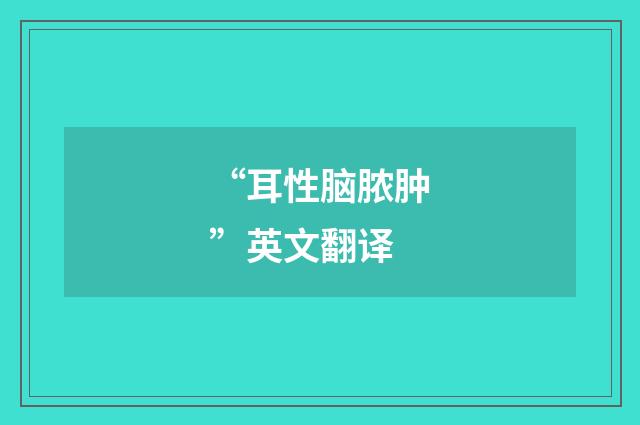 “耳性脑脓肿”英文翻译