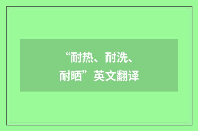 “耐热、耐洗、耐晒”英文翻译