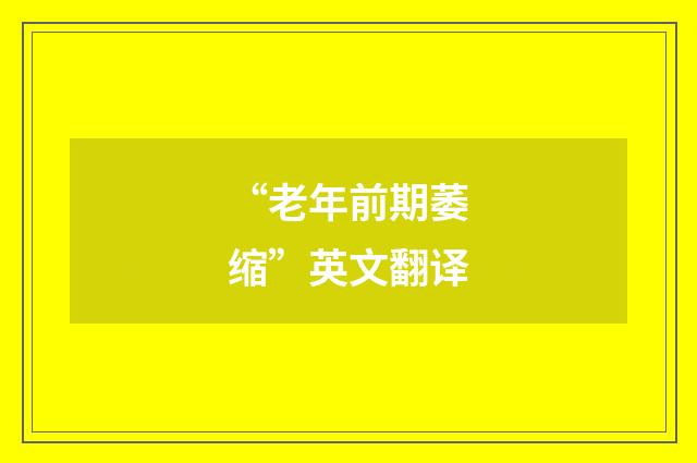 “老年前期萎缩”英文翻译