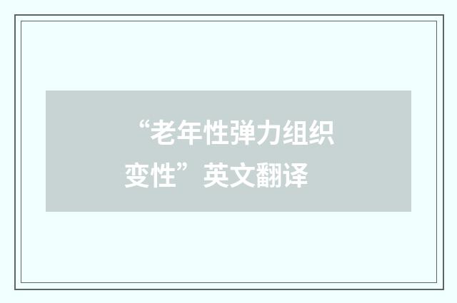 “老年性弹力组织变性”英文翻译