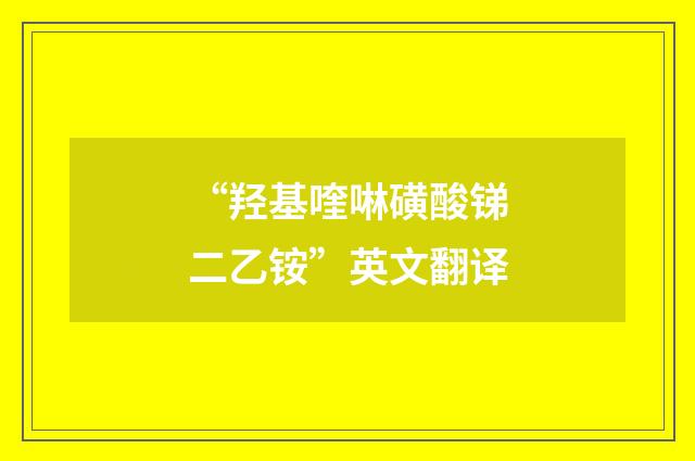 “羟基喹啉磺酸锑二乙铵”英文翻译