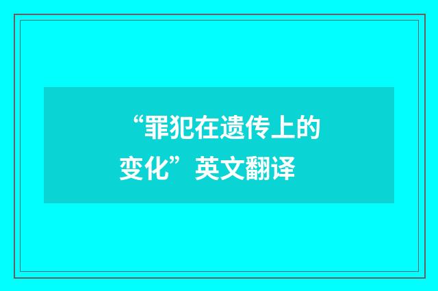 “罪犯在遗传上的变化”英文翻译