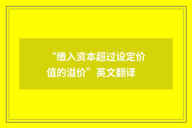 “缴入资本超过设定价值的溢价”英文翻译
