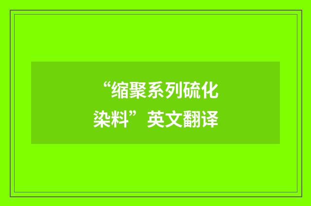 “缩聚系列硫化染料”英文翻译