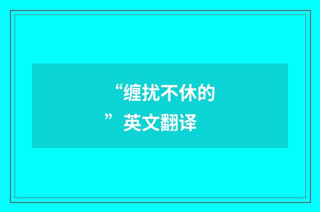 “缠扰不休的”英文翻译