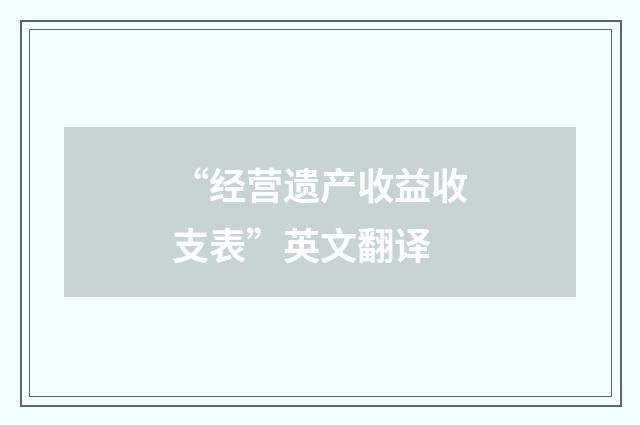 “经营遗产收益收支表”英文翻译