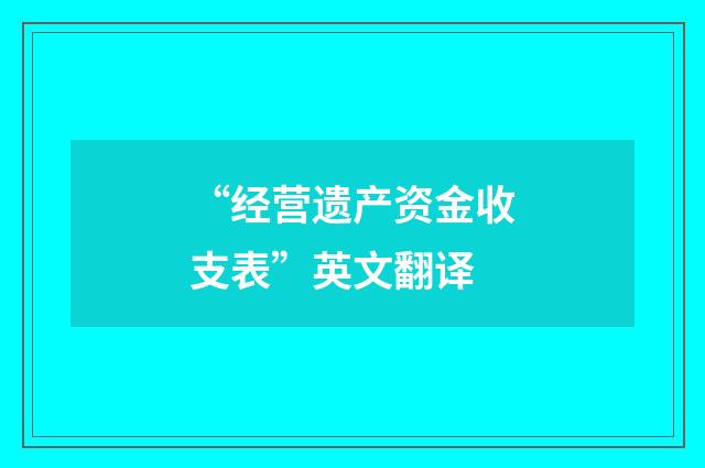 “经营遗产资金收支表”英文翻译