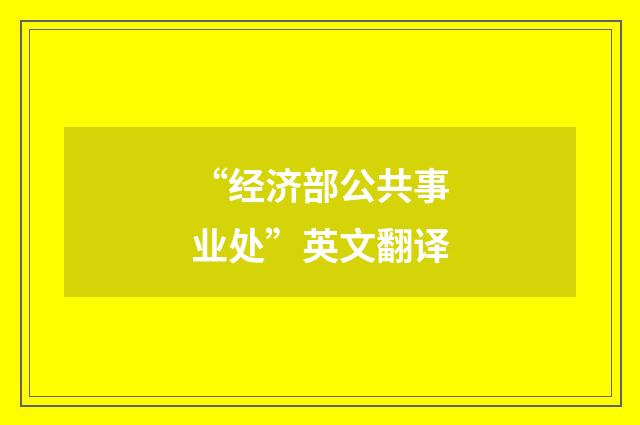 “经济部公共事业处”英文翻译