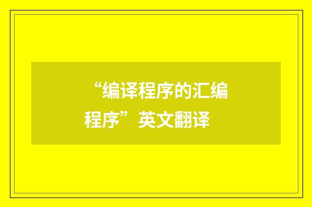 “编译程序的汇编程序”英文翻译