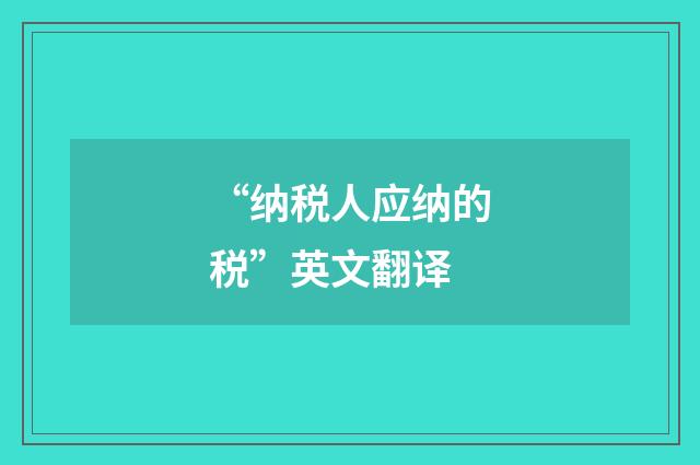 “纳税人应纳的税”英文翻译