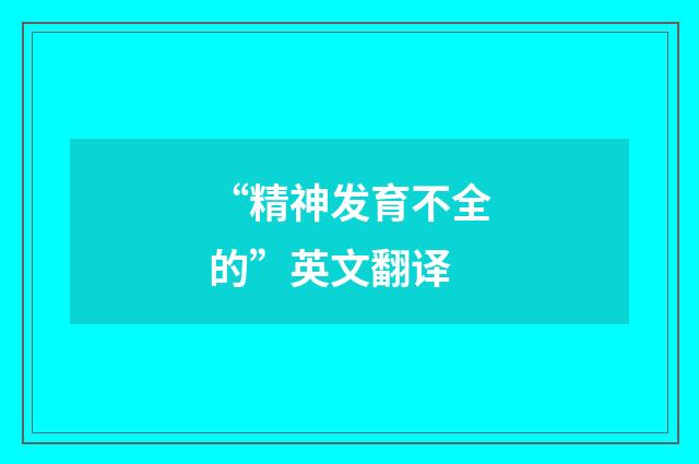 “精神发育不全的”英文翻译