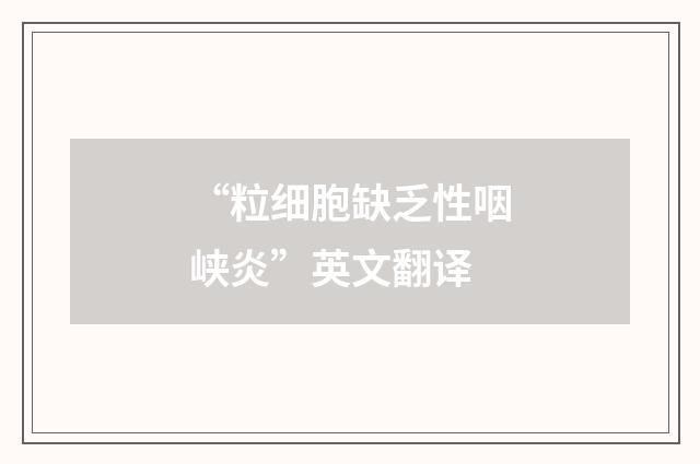 “粒细胞缺乏性咽峡炎”英文翻译