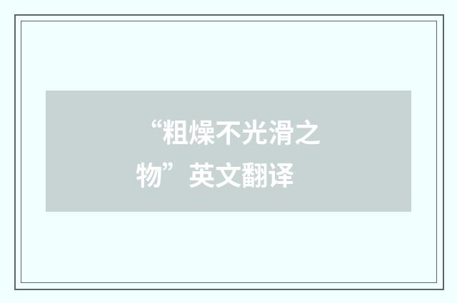 “粗燥不光滑之物”英文翻译