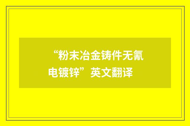 “粉末冶金铸件无氰电镀锌”英文翻译